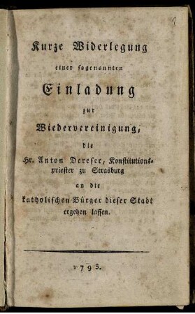 Kurze Widerlegung einer sogenannten Einladung zur Wiedervereinigung, die Hr. Anton Dereser, Konstitutionspriester zu Straßburg an die katholischen Bürger dieser Stadt ergehen lassen