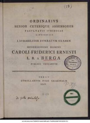 Ordinarius Senior Ceterique Assessores Facultatis Iuridicae Lipsiensis Laudabiliter Superatum Examen Generosissimi Domini Carolo Friderici Ernesti L. B. A Berga Publice Testantur : Inest Corollarium Iuris Criminalis XXIV.$dScrib. Dom. XVI. post Fest. Trinit. a. MDCCLXXXVIII.