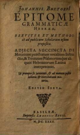 Johannis Buxtorfi Epitome Grammaticae Hebraeae : Breviter Et Methodice Ad publicum Scholarum usum proposita. Adjecta Succincta De Mutatione punctorum vocalium Instructio, & Textuum Psalmorumque aliquot Hebraicorum Latina interpretatio, Ut prompta sit juventuti, & ad manum posita lectionis & exercitationis materies