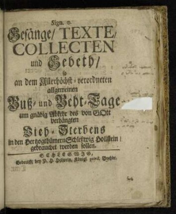 Gesänge/ Texte/ Collecten und Gebeth/ so an dem Allerhöchst-verordneten allgemeinen Buß- und Beht-Tage um gnädig Abkehr des von Gott verhängten Vieh-Sterbens in den Hertzoghümern Schleßwig Hollstein/ gebrauchet werden sollen