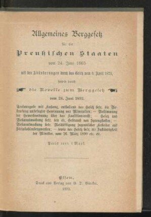 Allgemeines Berggesetz für die Preußischen Staaten vom 24. Juni 1865 mit den Abänderungen durch das Gesetze vom 9. April 1873, sowie durch die Novelle zum Berggesetz vom 24. Juni 1892 : Textausgabe mit Anhang, enthaltend des Gesetz betr. die Bestrafung unbefugter Gewinnung von Mineralien; - Bestimmung der Gewerbeordnung über das Koalitionsrecht; - Gesetz und Bekanntmachung betr. den etc. Gebrauch von Sprengstoffen; - Bekanntmachung betr. Beschäftigung jugendlicher Arbeiter auf Steinkohlebergwerken; - sowie das Gesetz betr. die Zuständigkeit der Minister, vom 26. März 1890 etc. etc.