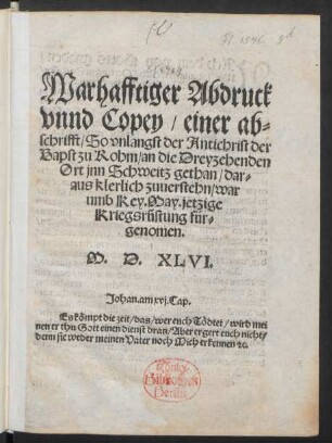 Warhafftiger Abdruck || vnnd Copey/ einer ab=||schrift/ So vnlangst der Antichrist der || Bapst zu Rohm/ an die Dreyzehenden || Ort jnn Schweitz gethan/ dar=||aus klerlich zuuerstehn/ war||umb Key.May.jetzige || Kriegsrüstung für=||genomen.||