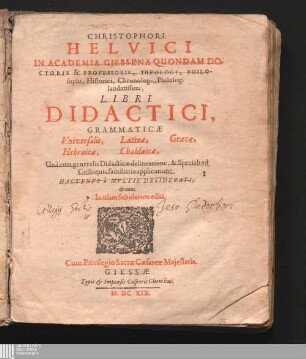 Christophori || Helvici || In Academia Giessena Quondam Do-||ctoris & Professoris, Theologi, Philo-||sophi, Historici, Chronologi, Philologi || laudatissimi, Libri || Didactici,|| Grammaticæ || Universalis, Latinæ, Græcæ,|| Hebraicæ, Chaldaicæ : Unà cum generalis Didacticæ delineatione, & Speciali ad Colloquia familiaria applicatione