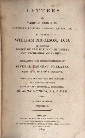 Letters on various subjects, literary, political and ecclesiastical to and from William Nicolson, DD., successively Bishop of Carlisle and of Derry and Archbishop of Cashell : including the correspondence of several eminent prelates from 1683 to 1726-7 inclusive ; in two volumes. 2
