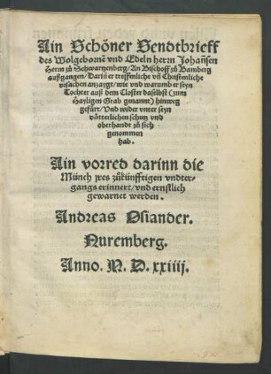 Ain Schöner Sendtbrieff || des Wolgebornẽ vnd Edeln herrn Johañsen || Herrn zů Schwartzenberg/ An Bischoff zů Bamberg || außgangen/ Darin er treffenliche vñ Christenliche || vrsachen anzaygt/ wie vnd warumb er seyn || Tochter auß dem Closter ... || hinweg || gefürt/ Vnd wider ... || zů sich || genommen || hab.|| Ain vorred ... || Andreas Osiander.|| Nuremberg.||