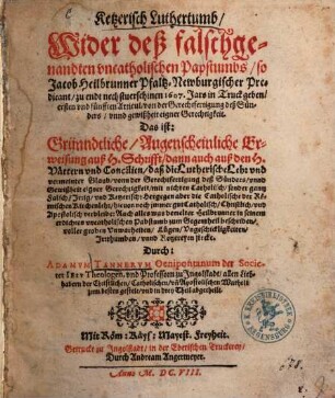 Ketzerisch Luthertumb : Wider deß falschgenandten vncatholischen Papstumbs, so Jacob Heilbrunner Pfaltz-Nevburgischer Predicant, zuendt nechstuerschinen 1607 Jars in Truck geben, ersten vnd fünfften Articul, von der Gerechtfertigung deß Sünders, vnnd gewißheit eigner Gerechtigkeit