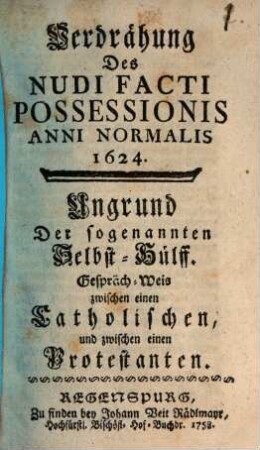 Verdrähung Des Nudi Facti Possessionis Anni Normalis 1624 : Ungrund Der sogenannten Selbst-Hülff. Gespräch-Weis zwischen einen Catholischen und zwischen einen Protestanten