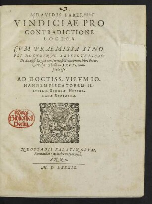 DAVIDIS PAREI,|| VINDICIAE PRO || CONTRADICTIONE || LOGICA.|| CVM PRAEMISSA SYNO-||PSI DOCTRINAE ARISTOTELICAE:|| De Analysi Logica: ex tertia sectione primi libri Prior.|| Analyt. Thesibus XXVII. com-||prehensae.|| ... ||