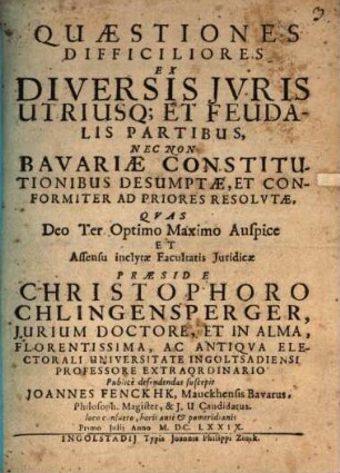 Quaestiones Difficiliores Ex Diversis Jvris Utriusq[ue] Et Feudalis Partibus Nec Non Bavariae Constitutiones Desumptae, Et Conformiter Ad Priores Resolvtae
