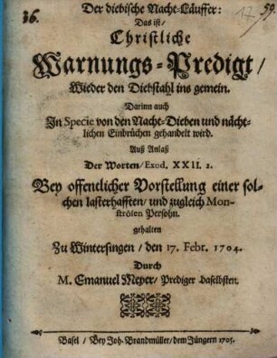 Der diebische Nacht-Läuffer: Das ist, Christliche Warnungs-Predigt, Wieder den Diebstahl ins gemein : Darinn auch In Specie von den Nacht-Dieben und nächtlichen Einbrüchen gehandelt wird. Auß Anlaß Der Worten, Exod. XXII. 2. Bey offentlicher Vorstellung einer solchen lasterhafften und zugleich Monströsen Persohn. gehalten Zu Wintersingen, den 17. Febr. 1704.