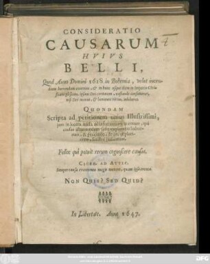 Consideratio Causarum Huius Belli, Quod Anno Domini 1618 in Bohemia, velut incendium horrendum exortum, & in hunc usque diem in Imperio Christiano gliscens, ipsam Dei civitatem, vastando consumeret, nisi Dei manus, & bonorum virtus, inhiberet : Quondam Scripta ad petitionem unius Illustrissimi, iam in lucem missa ad informationem eorum, qui causas istas nondum satis exploratas habuerunt, & peccando, de iis, ut plurimum, sinistre iudicarunt