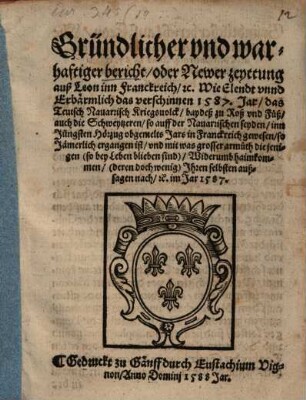 Gründlicher vnd warhaftiger bericht, oder Newer zeyttung auß Leon inn Frankreich, etc. Wie Elendt vnnd Erbärmlich das verschinnen 1587. Jar, das Teutsch Nauarrisch Kriegsuolck, baydeß zu Roß vnd Füß, auch die Schweytzeren, so auff der Nauarrischen seyden, inn Jüngsten Hörzug obgemelts Jars in Franckreich gewesen, so Jämerlich ergangen ist, vnd mit was grosser armüth diejenigen (so bey Leben blieben sind), Widerumb haimkommen, (deren doch wenig) Ihren selbsten außsagen nach, etc. im Jar 1587