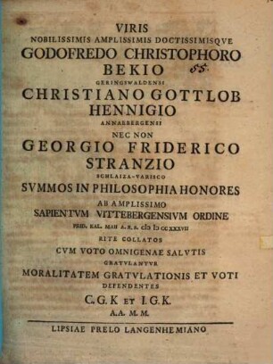 Viris nobilissimis nobilissimis amplissimis doctissimisque Godofredo Christophoro Bekio ..., Christiano Gottlob Hennigio ... nec non Georgio Friderico Stranzio ... gratulantur moralitatem gratulationis et voti defendentes C. G. K. et J. G. K.