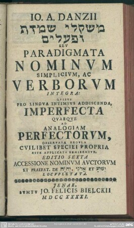 Io. A. Danzii Mišq́âlê šemoth u-pʿâlîm Seu Paradigmata Nominum Simplicium, Ac Verborum Integra : Quibus Pro Lingua Intimius Addiscenda, Imperfecta Quaeque Ad Analogiam Perfectorum, Observata Regula Cuilibet Speciei Propria Rite Applicata Exhibentur