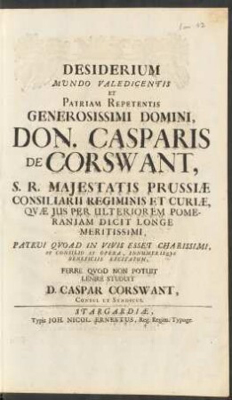 Desiderium Mundo Valedicentis Et Patriam Repetentis Generosissimi Domini, Don. Casparis De Corswant, S. R. Maiestatis Prussiæ Consiliarii Regiminis Et Curiæ, Quæ Ius Per Ulteriorem Pomeraniam Dicit Longe Meritissimi, Patrui Quo Ad In Vivis Esset Charissimi, Et Consilio Et Opera, Innumerisque Beneficiis Excitatum, Ferre Quod Non Potuit Lenure Studuit D. Caspar Corswant, Consul Et Syndicus