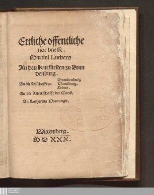 Ettliche offentliche not brieffe. Martini Luthers An den Kurfuersten zu Brandenburg. An die Bischoffe zu Brandenburg Hauelburg. Lebus. An die Ritterschafft der Marck. An Katherina Hornungs