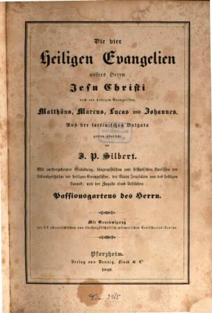 Die vier Heiligen Evangelien unsers Herrn Jesu Christi nach den heiligen Evangelisten Matthäus, Marcus, Lucas und Johannes : mit vorhergehender Einl., biogr., und histor. Umrissen der Lebensgeschichte der heiligen Evangelisten, der Stadt Jerusalem und des heiligen Landes ; und der Zugabe eines lieblichen Passionsgartens des Herrn