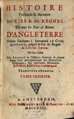 Histoire Veritable & Secrette Des Vies & des Regnes De tous les Rois et Reines D'Angleterre : Depuis Guillaume I. surnommé Le Conquerant, jusqu'à la Fin du Regne de la Reine Anne, Où l'on a joint Un Abregé de l'Histoire Generale de chaque Regne tirée principalement des Manuscrits Originaux, des meilleurs Memoires Anecdotes, & Historiens Authentiques ; Traduite De L'Anglois, 1