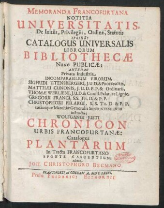Memoranda Francofurtana Notitia Universitatis, De Initiis, Privilegiis, Ordine, Statutis Ipsius: Catalogus Universalis Librorum Bibliothecae Nunc Publicae : Antehac Privata Industria ... Virorum, Sigfridi Utensbergeri ... Matthaei Cunonis ... Thomae Werlieni ... Gregorii Franci ... Christophori Pelargi ... instructae