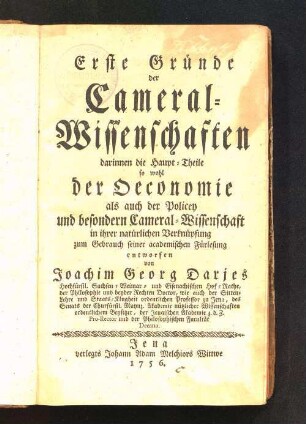 Erste Gründe der Cameral-Wissenschaften : darinnen die Haupt-Theile so wohl der Oeconomie als auch der Policey und besondern Cameral-Wissenschaft in ihrer natürlichen Verknüpfung