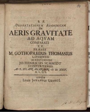 Dissertationem Academicam De Aeris Gravitate Ad Aquam Comparati P. P. Praeses M. Gothofredus Thomasius Lipsiensis Ac Respondens Jo. Henricus Schmidt Svinfurtensis. Ad D. XVI. Apr. An. Aer. Chr. MDCXXCIV. H. L. Q. S.