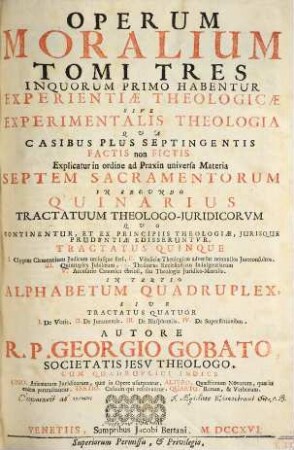 Operum Moralium Tomi Tres : In Quorum Primo Habentur Experientiae Theologicae ... In Secvndo Quinarius ... In Tertio Alphabetum Quadruplex ; Cum Quadruplici Indice, [1]. ... experientiae theologicae sive experimentalis theologia ...
