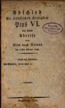 Abschied Sr. päbstlichen Heiligkeit Pius VI. bey seiner Abreise von Rom nach Sienna den 21ten Februar 1798 : Nach der Melodie: Ach Schwester die du sicher ec.