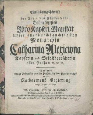 Einladungsschrift zu der Feyer des Allerhöchsten Geburtsfestes Ihro Kayserl. Majestät Unser allerdurchlauchtigsten Monarchin Catharina Alexiewna Kayserin und Selbstherrscherin aller Reußen [et]c. [et]c. [et]c. : Worinnen einige Gedanken von der Leichtigkeit des Patriotismus unter Catharinens Regierung vorgetragen werden