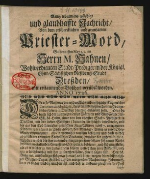 Gantz erbarmens-würdige und glaubhaffte Nachricht, Von dem erschrecklichen und grausamen Priester-Mord, So den 21sten May a. c. an Herrn M. Hahnen, Wohlverdienten Stadt-Prediger in der Königl. Chur-Sächsischen Residentz-Stadt Dreßden, mit erstaunender Boßheit verübet worden. Anno 1726