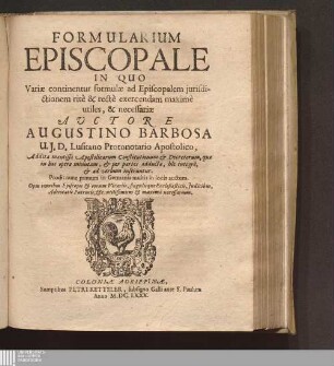 Formularium Episcopale : In Quo Variae continentur formulae ad Episcopalem jurisdictionem ritè & rectè exercendam maximè utiles, & necessariae