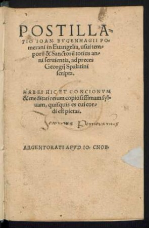 POSTILLA=||TIO IOAN. BVGENHAGII PO=||merani in Euangelia, usui tem=||porũ & Sanctorũ totius an=||ni seruientia, ad preces || Georgij Spalatini || scripta.|| ... ||