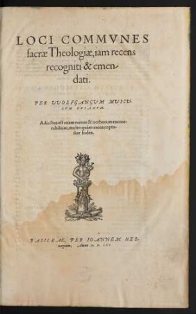 LOCI COMMVNES || sacrae Theologiae, iam recens || recogniti & emen-||dati.|| PER VVOLFGANGVM MVSCV-||LVM DVSANVM.|| Adiectus est etiam rerum & uerborum memo-||rabilium, multo quàm antea copio-||sior Index.||