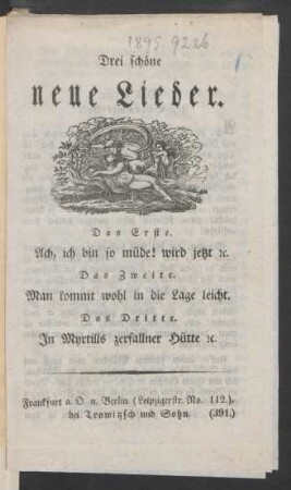 Drei schöne neue Lieder : Das Erste. Ach, ich bin so müde! wird jetzt [et]c. ; Das Zweite. Man kommt wohl in die Lage leicht. ; Das Dritte. In Myrtills zerfallner Hütte [et]c.