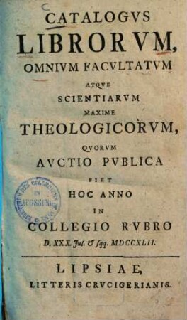 Catalogus librorum omnium facultatum atque scientiarum, maxime theologicorum : quorum auctio publica fiet hoc anno in Collegio Rubro D. XXX. Jul. et sqq. 1742