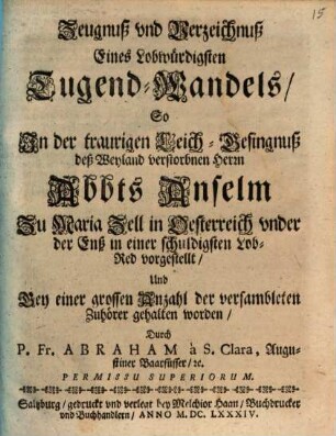 Zeugnuß und Verzeichniß eines lobwürdigsten Tugend-Wandels, bey der Leich-Besingnuß des Abbts Anselm zu Maria Zell in Oesterreich vorgestellt