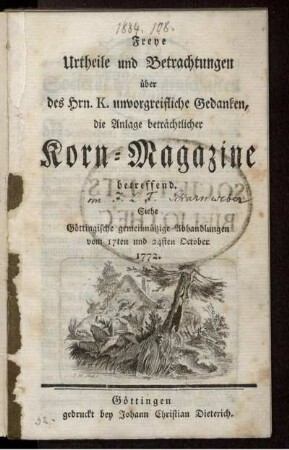 Freye Urtheile und Betrachtungen über des Hrn. K. unvorgreifliche Gedanken, die Anlage beträchtlicher Korn-Magazine betreffend : Siehe Göttingische gemeinnützige Abhandlungen vom 17ten und 24sten October 1772