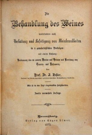 Die Behandlung des Weines : insbesondere auch Verhütung und Beseitigung von Weinkrankheiten in vier gemeinfaßlichen Vorträgen ; mit einem Anhang: Verbessern des zu sauern Mostes und Weines und Bereitung von Trester- und Hefenwein ; Mit 11 in den Text eingedruckten Holzschnitten