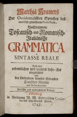 Matthiä Kramers Der Occidentalischen Sprachen best-meritirt-gewesenen Professoris, Vollkommene Toscanisch- und Romanisch-Italiänische Grammatica e Sintasse Reale : Nach einer ordentlichen und leichten Lehr-Art eingerichtet und den Liebhabern fremder Sprachen Teutscher Nation zum Besten abgefasset