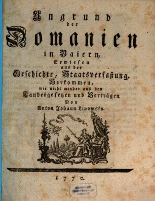 Ungrund der Domanien in Baiern : Erwiesen aus der Geschichte, Staatsverfaßung, Herkommen, wie nicht minder aus den Landesgesetzen und Verträgen. [1]