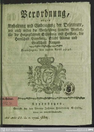 Verordnung, wegen Anhaltung und Einbringung der Deserteure, wie auch wider die Verhehlung fremder Werber, für die Herzogthümer Schleswig und Holstein, die Herrschaft Pinneberg, Stadt Altona und Grafschaft Ranzau : Kopenhagen, den 29sten April 1796