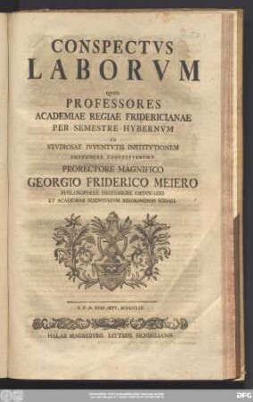 Conspectvs Laborvm Qvos Professores Academiae Regiae Fridericianae Per Semestre Hybernvm In Stvdiosae Ivventvtis Institvtionem Impendere Constitvervnt Prorectore Magnifico Georgio Friderico Meiero Philosophiae Professore Ordinario Et Academiae Scientiarvm Berolinensis Sodali : P.P.D. XVIII. Sept. MDCCLIX.