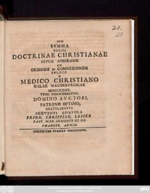 Cvm Svmma Totivs Doctrinae Christianae Pavcis Aphorismis In Ordinem et Connexionem Relata A Medico Christiano Halae Magdebvrgicae MDCCXXIIX. Typis Exscriberetvr, Domino Avctori, Patrono Optimo, Gratvlabatvr Seqventi Epistola Fridr. Christian, Lesser Past. Mar. Immonte Et Orphanotr. Admin.