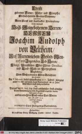 Christi getrewer Diener/ Ritter und Kämpffer Dreifache herrliche Gnaden-Belohnung/ nach ihrem Guten Dienst und standhaffter Uberwindung/ Dem ... Herrn Joachim Ludolph von Veltheim/ ... Königl. Preussischen Ober-Steur-Directori und Land-Rath im Hertzogthum Magdeburg/ Zum Hochverdienten Ehren-Gedächtnis/ Als Derselbe Am V. Februarii, dieses itztlauffenden 1707. Jahres ... verschieden ...