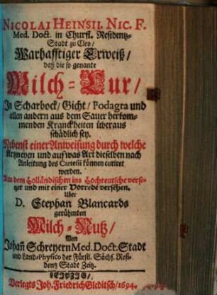 Nicolai Heinsii Wahrhafftiger Erweiß, daß die sogenante Milch-Cur in Scharbock, Gicht, Podagra und allen andern aus dem Sauer herkommenden Kranckheiten überaus schädlich sey : nebenst e. Anweisung durch welche Artzneyen u. auf was Art dieselben nach Anleitung d. Cartesii können curiret werden