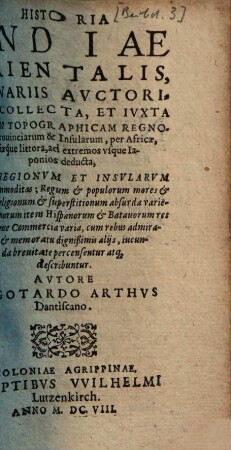 Historia Indiae Orientalis : Ex Variis Avctoribus Collecta, Et Ivxta Seriem Topographicam Regnorum, Prouinciarum & Insularum, per Africae, Asiaeq́ue littora, ad extremos vsque Iaponios deducta, Qva Regionvm Et Insvlarvm situs et commoditas ; Regum et populorum mores et habitus ; Religionum et superstitionum absurda varietas ; Lusitanorum item Hispanorum Et Batauorum res gestae atque Commercia varia, cum rebus admiratione et memoratu dignißimis alijs, iucunda breuitate percensentur atq[ue] describuntur