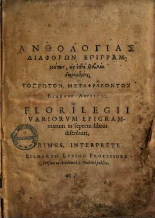 Anthologias Diaphorōn Epigrammatōn : eis hepta biblia diērēmenēs = Florilegii Variorvm Epigrammatum : in septem libros distributi