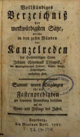 Vollständiges Verzeichniß der merkwürdigsten Sätze, welche in den zehn Bänden der Kanzelreden des Hochwürdigen Herrn Johann Nepomuck Tschupick, der Gottesgelahrtheit Doktore, kaiserl. königl. Hofpredigers, enthalten sind : Sammt neuen Eingängen für die Fastenpredigten zur bequemen Anwendung derselben auf die Sonn- und Festtage des Jahrs