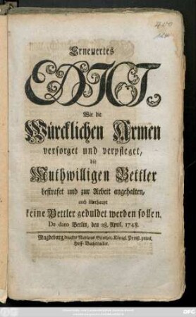 Erneuertes Edict, Wie die Würcklichen Armen versorget und verpfleget, die Muthwilligen Bettler bestrafet und zur Arbeit angehalten, auch überhaupt keine Bettler geduldet werden sollen : De dato Berlin, den 28. April, 1748.