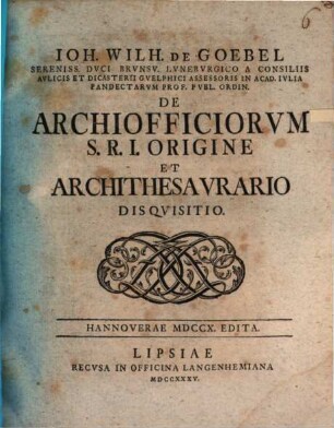 Ioh. Wilh. de Goebel ... De archiofficiorum S. R. I. origine, et archithesaurario disquisitio : Hannoverae MDCCX. edita