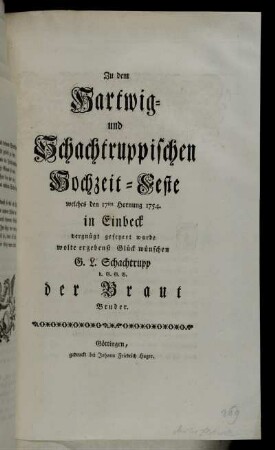 Zu dem Hartwig- und Schachtruppischen Hochzeit-Feste welches den 17ten Hornung 1754. in Einbeck vergügt gefeyert wurde wolte ergebenst Glück wünschen G.L. Schachtrupp d.G.G.B. der Braut Bruder